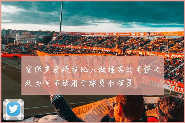 富保罗质疑经纪人做播客的奇怪之处为何不适用于球员和演员