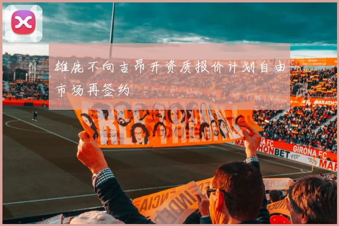 雄鹿不向吉昂开资质报价计划自由市场再签约