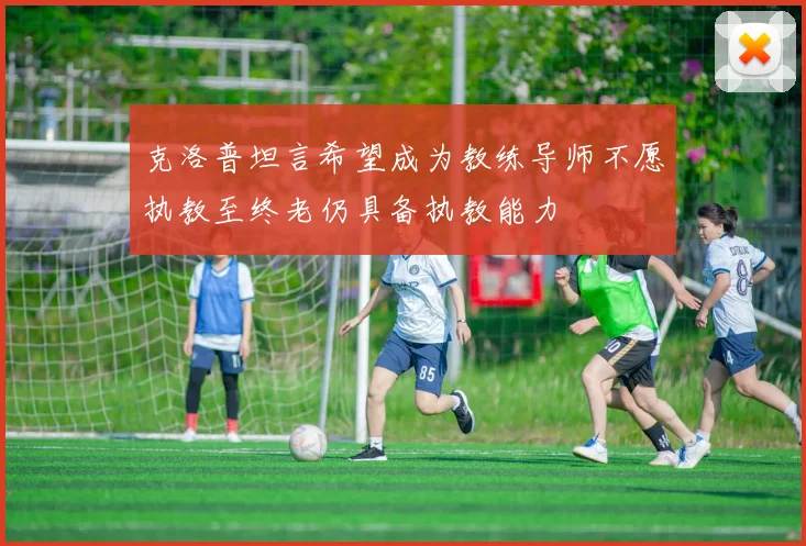 克洛普坦言希望成为教练导师不愿执教至终老仍具备执教能力
