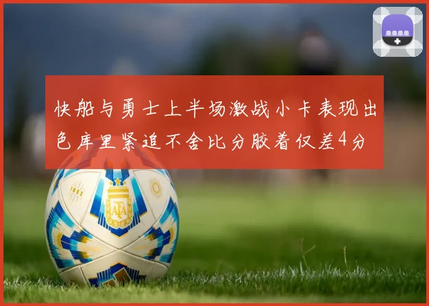 快船与勇士上半场激战小卡表现出色库里紧追不舍比分胶着仅差4分