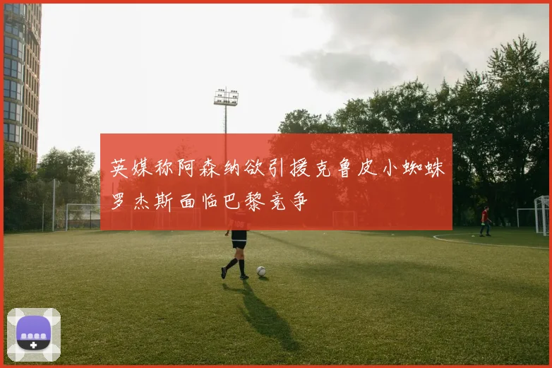 英媒称阿森纳欲引援克鲁皮小蜘蛛罗杰斯面临巴黎竞争