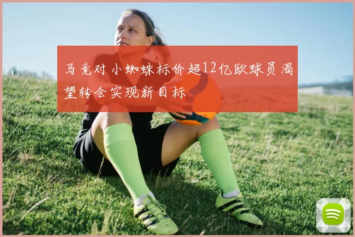 马竞对小蜘蛛标价超12亿欧球员渴望转会实现新目标