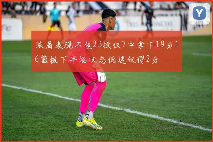 浓眉表现不佳23投仅7中拿下19分16篮板下半场状态低迷仅得2分