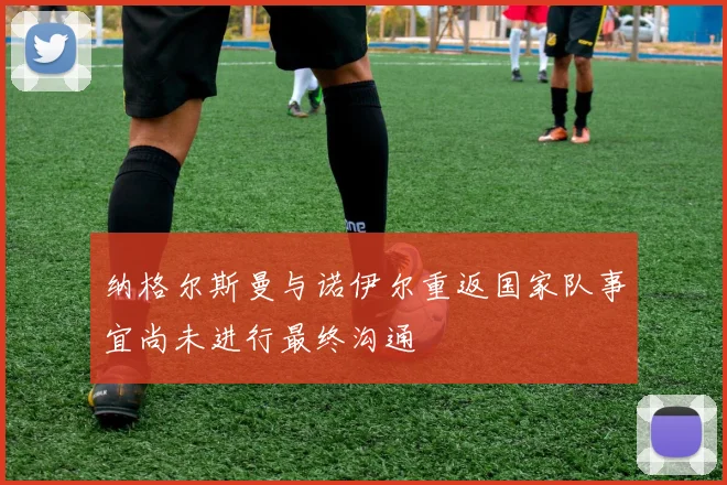 纳格尔斯曼与诺伊尔重返国家队事宜尚未进行最终沟通