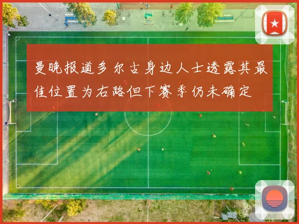 曼晚报道多尔古身边人士透露其最佳位置为右路但下赛季仍未确定