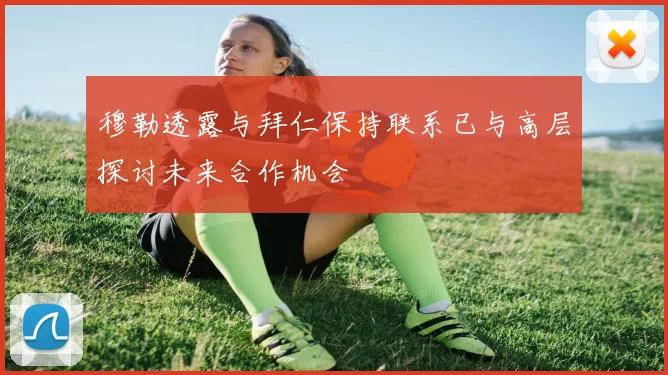 穆勒透露与拜仁保持联系已与高层探讨未来合作机会
