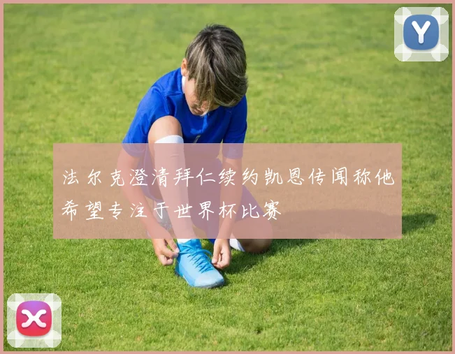 法尔克澄清拜仁续约凯恩传闻称他希望专注于世界杯比赛