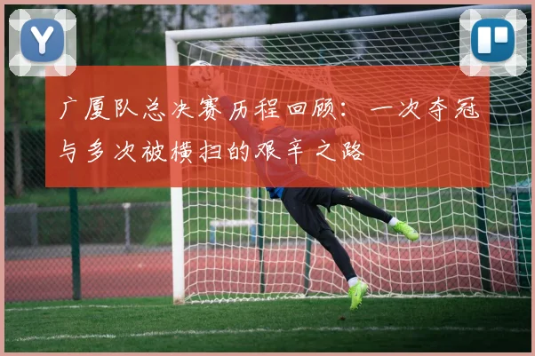 广厦队总决赛历程回顾：一次夺冠与多次被横扫的艰辛之路