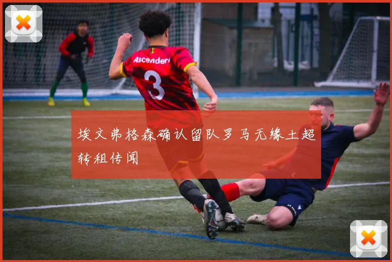 埃文弗格森确认留队罗马无缘土超转租传闻