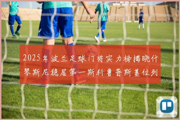 2025年波兰足球门将实力榜揭晓什琴斯尼稳居第一斯科鲁普斯基位列第三