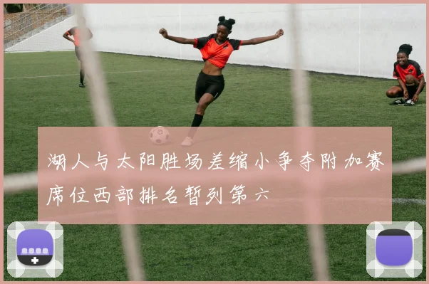 湖人与太阳胜场差缩小争夺附加赛席位西部排名暂列第六