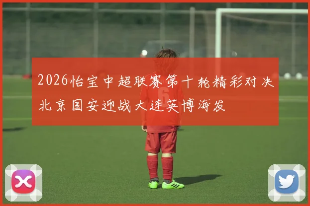 2026怡宝中超联赛第十轮精彩对决北京国安迎战大连英博海发