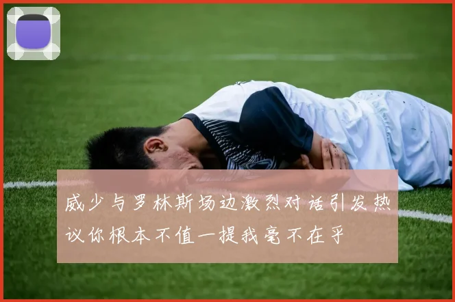 威少与罗林斯场边激烈对话引发热议你根本不值一提我毫不在乎