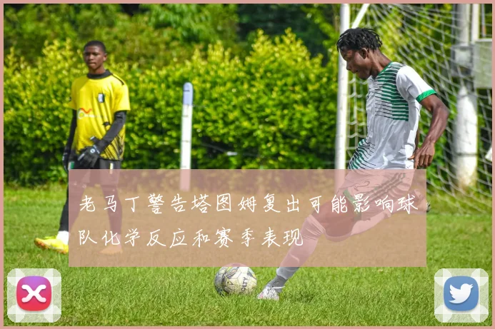 老马丁警告塔图姆复出可能影响球队化学反应和赛季表现